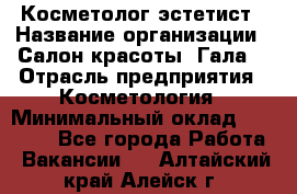 Косметолог-эстетист › Название организации ­ Салон красоты "Гала" › Отрасль предприятия ­ Косметология › Минимальный оклад ­ 60 000 - Все города Работа » Вакансии   . Алтайский край,Алейск г.